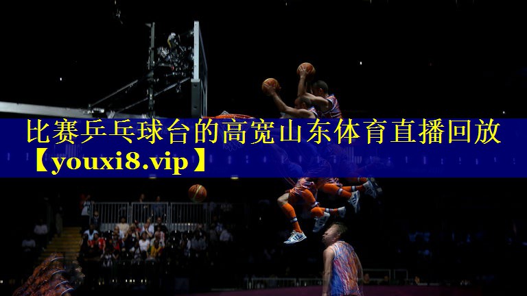 比赛乒乓球台的高宽山东体育直播回放