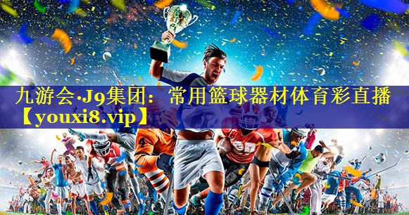 九游会·J9集团：常用篮球器材体育彩直播