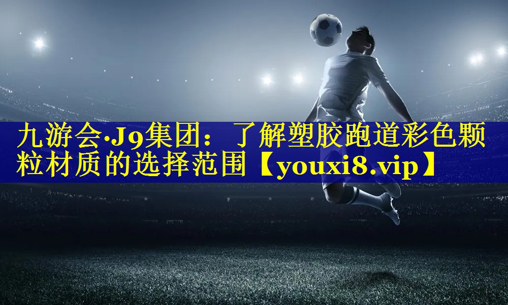 九游会·J9集团：了解塑胶跑道彩色颗粒材质的选择范围