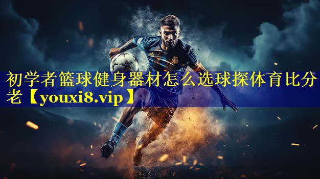 初学者篮球健身器材怎么选球探体育比分老