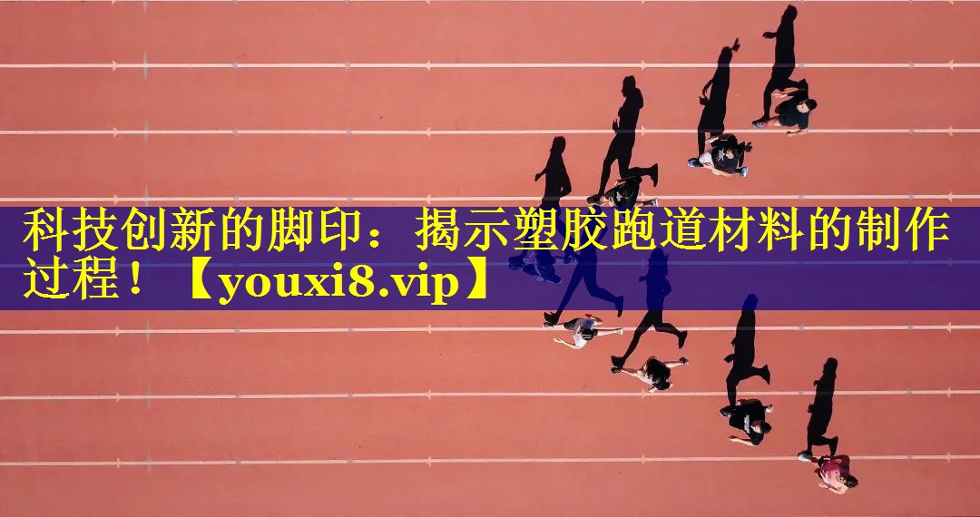 科技创新的脚印：揭示塑胶跑道材料的制作过程！