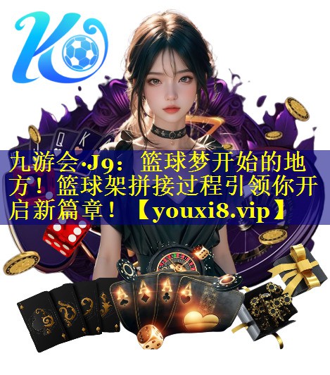 九游会·J9：篮球梦开始的地方！篮球架拼接过程引领你开启新篇章！