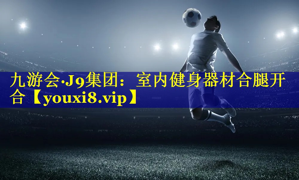 九游会·J9集团：室内健身器材合腿开合