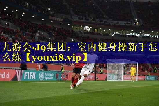 九游会·J9集团：室内健身操新手怎么练