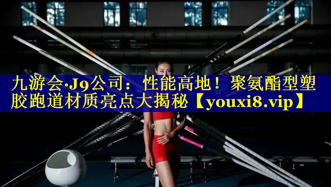 九游会·J9公司：性能高地！聚氨酯型塑胶跑道材质亮点大揭秘