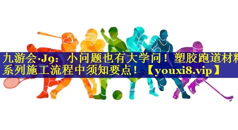 小问题也有大学问！塑胶跑道材料系列施工流程中须知要点！