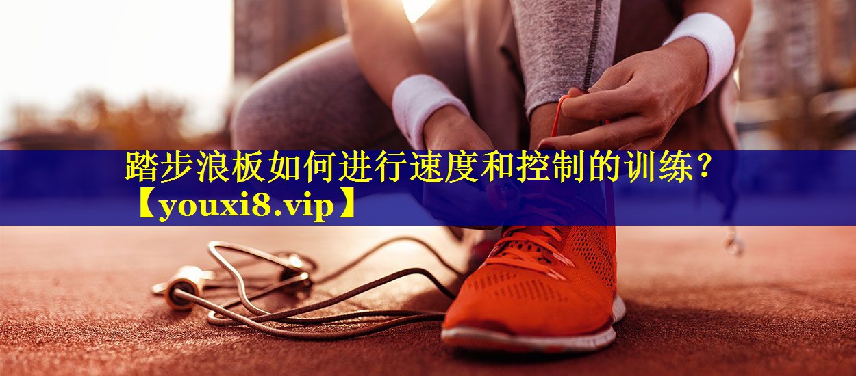踏步浪板如何进行速度和控制的训练？