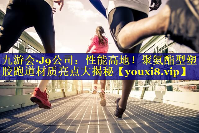 性能高地！聚氨酯型塑胶跑道材质亮点大揭秘